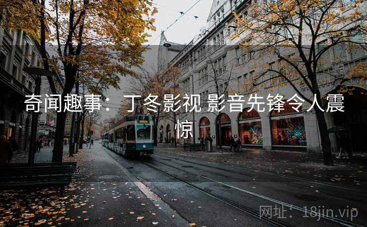奇闻趣事：丁冬影视 影音先锋令人震惊