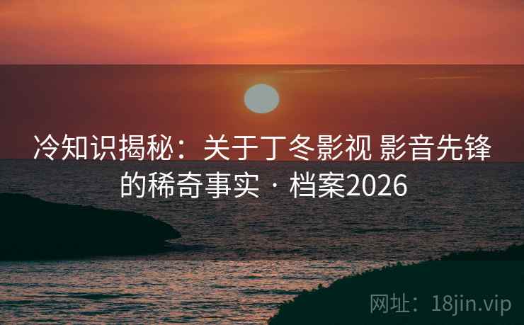冷知识揭秘：关于丁冬影视 影音先锋的稀奇事实 · 档案2026