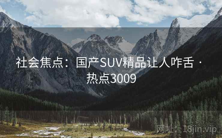 社会焦点：国产SUV精品让人咋舌 · 热点3009