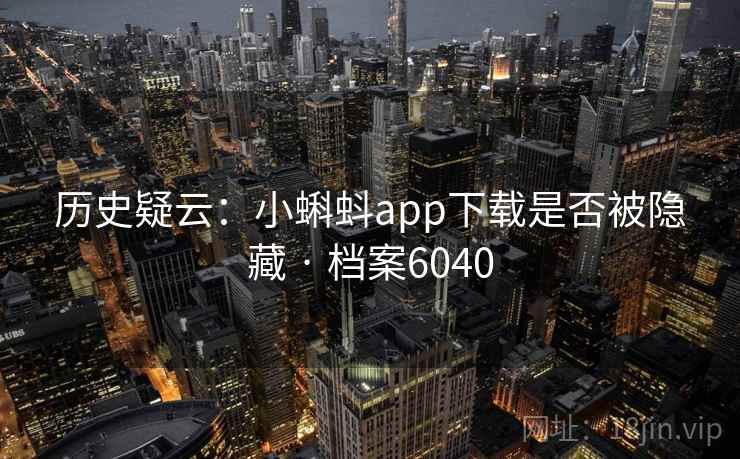 历史疑云:小蝌蚪app下载是否被隐藏 · 档案6040 历史疑云:小蝌蚪app下载是否被隐藏 · 档案6040