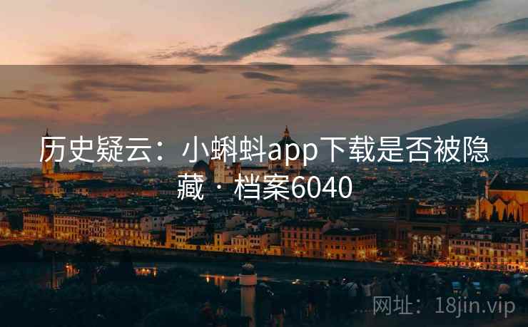 历史疑云:小蝌蚪app下载是否被隐藏 · 档案6040 历史疑云:小蝌蚪app下载是否被隐藏 · 档案6040