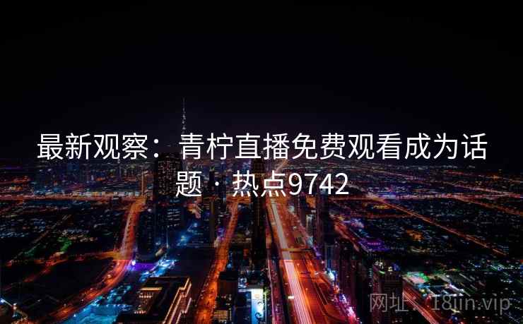 最新观察：青柠直播免费观看成为话题 · 热点9742