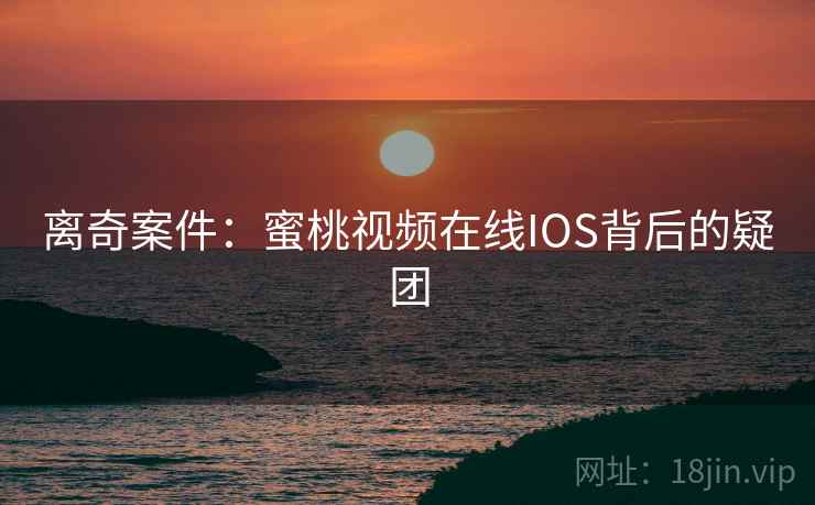 离奇案件:蜜桃视频在线IOS背后的疑团 离奇案件:蜜桃视频在线IOS背后的疑团