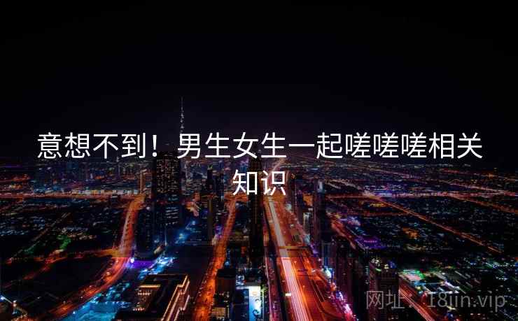 意想不到！男生女生一起嗟嗟嗟相关知识