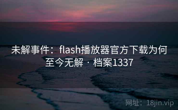 未解事件：flash播放器官方下载为何至今无解 · 档案1337