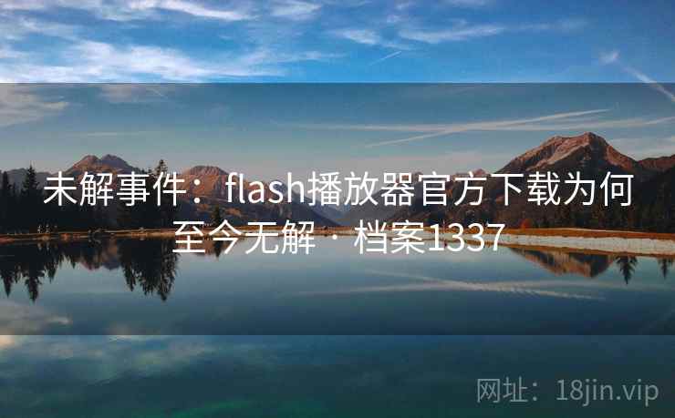 未解事件：flash播放器官方下载为何至今无解 · 档案1337
