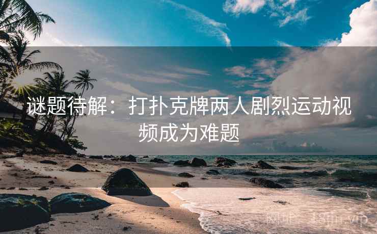 谜题待解：打扑克牌两人剧烈运动视频成为难题