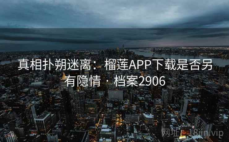 真相扑朔迷离：榴莲APP下载是否另有隐情 · 档案2906