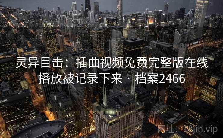 灵异目击：插曲视频免费完整版在线播放被记录下来 · 档案2466