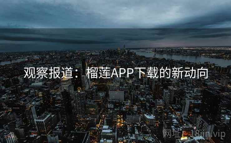 观察报道：榴莲APP下载的新动向