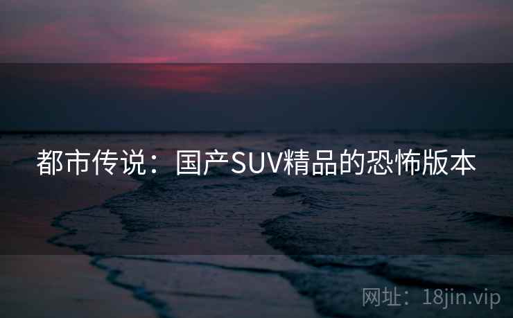 都市传说：国产SUV精品的恐怖版本