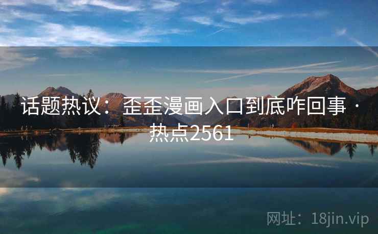 话题热议：歪歪漫画入口到底咋回事 · 热点2561