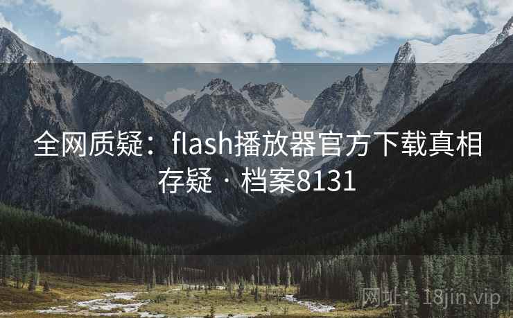 全网质疑:flash播放器官方下载真相存疑 · 档案8131 全网质疑:flash播放器官方下载真相存疑 · 档案8131