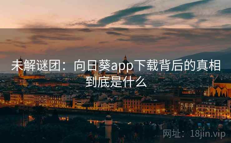 未解谜团:向日葵app下载背后的真相到底是什么 未解谜团:向日葵app下载背后的真相到底是什么