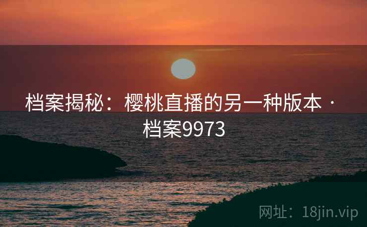档案揭秘：樱桃直播的另一种版本 · 档案9973