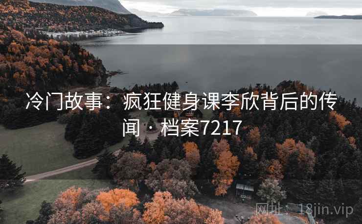 冷门故事：疯狂健身课李欣背后的传闻 · 档案7217