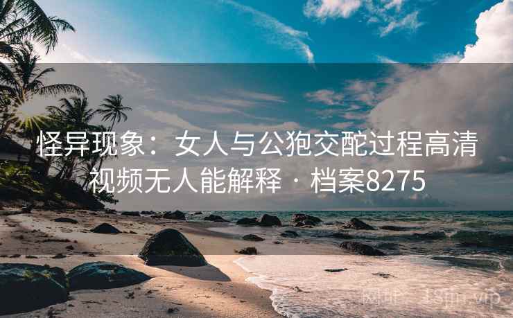 怪异现象：女人与公狍交酡过程高清视频无人能解释 · 档案8275