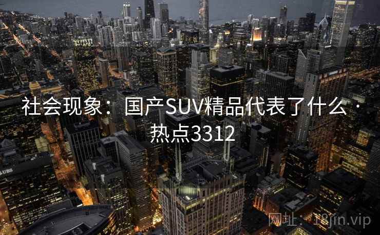 社会现象：国产SUV精品代表了什么 · 热点3312