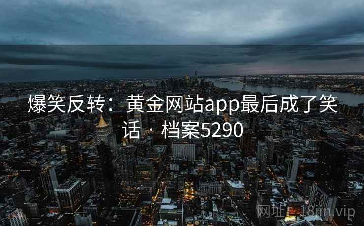 爆笑反转：黄金网站app最后成了笑话 · 档案5290