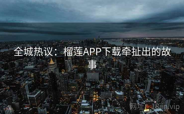 全城热议：榴莲APP下载牵扯出的故事