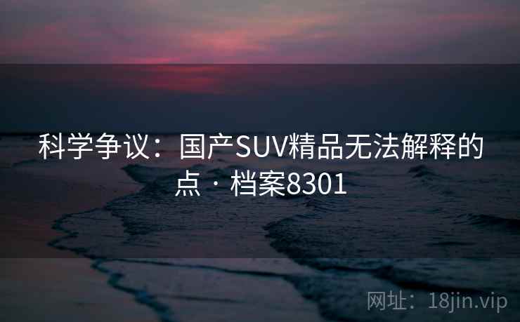 科学争议：国产SUV精品无法解释的点 · 档案8301
