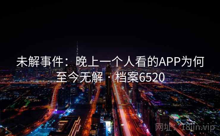 未解事件：晚上一个人看的APP为何至今无解 · 档案6520