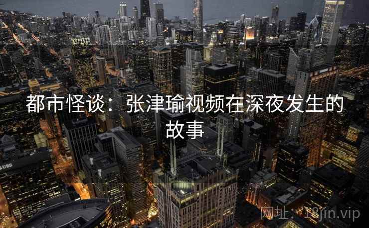 都市怪谈：张津瑜视频在深夜发生的故事