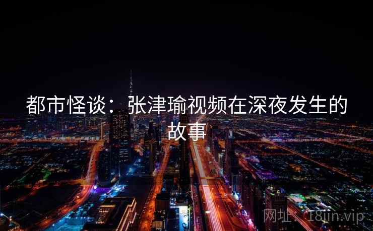 都市怪谈：张津瑜视频在深夜发生的故事