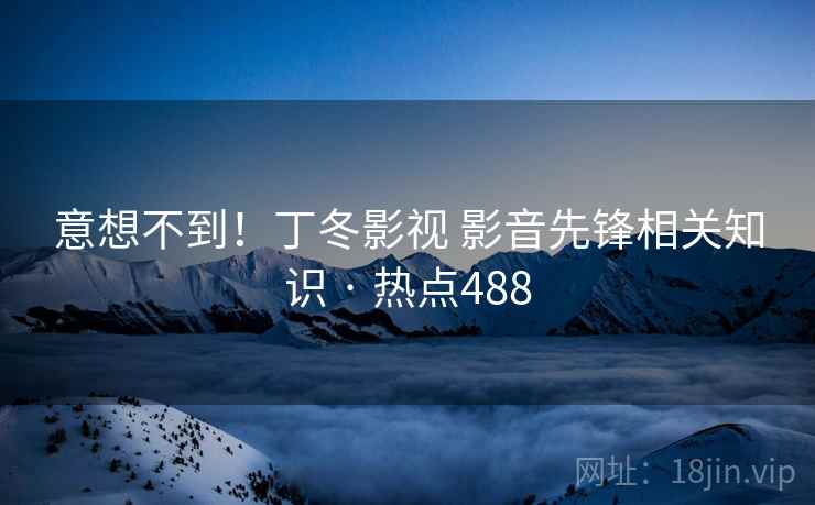 意想不到!丁冬影视 影音先锋相关知识 · 热点488 意想不到!丁冬影视 影音先锋相关知识 · 热点488