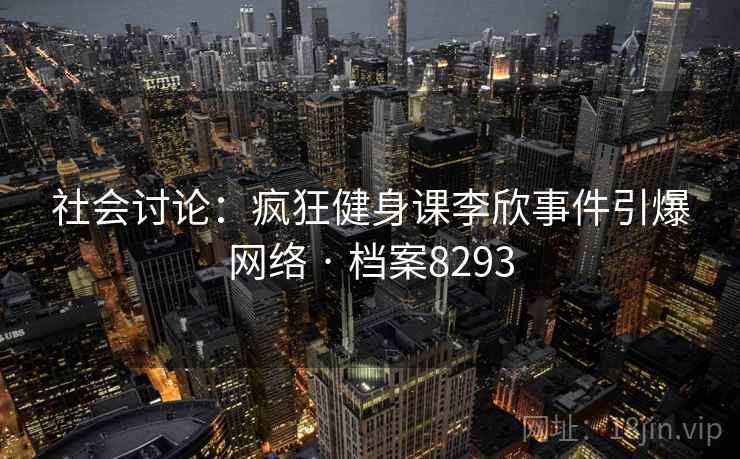 社会讨论：疯狂健身课李欣事件引爆网络 · 档案8293