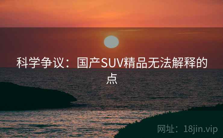 科学争议:国产SUV精品无法解释的点 科学争议:国产SUV精品无法解释的点