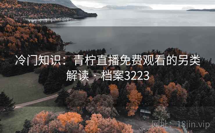 冷门知识：青柠直播免费观看的另类解读 · 档案3223