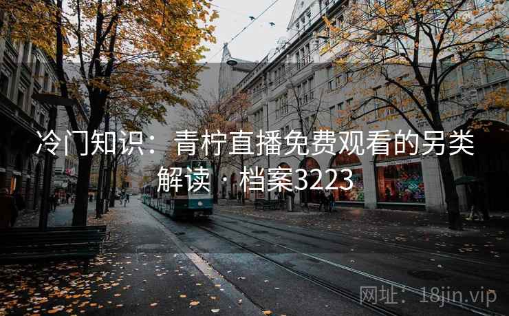 冷门知识：青柠直播免费观看的另类解读 · 档案3223