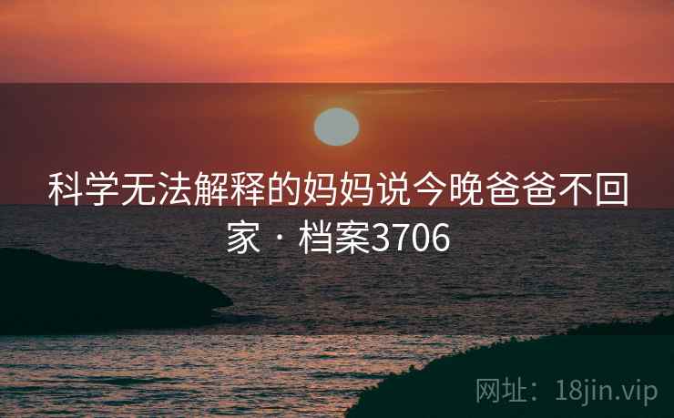 科学无法解释的妈妈说今晚爸爸不回家 · 档案3706